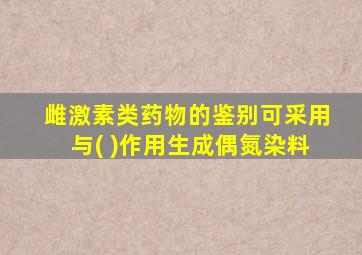 雌激素类药物的鉴别可采用与( )作用生成偶氮染料